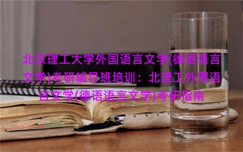 北京理工大学外国语言文学(德语语言文学)考研辅导班培训:北理工外国语言文学(德语语言文学)考研指南 北京理工大学外国语言文学(德语语言文学)考研辅导班培训:北理工外国语言文学(德语语言文学)考研指南