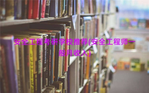 安全工程考研学校推荐(安全工程师一般月收入)