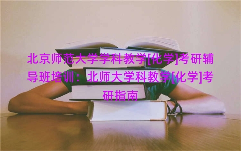 北京师范大学学科教学[化学]考研辅导班培训：北师大学科教学[化学]考研指南