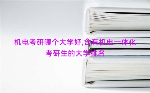 机电考研哪个大学好,含有机电一体化考研生的大学排名