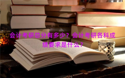 会计考研总分有多少？会计考研各科成绩要求是什么？