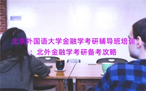 北京外国语大学金融学考研辅导班培训：北外金融学考研备考攻略