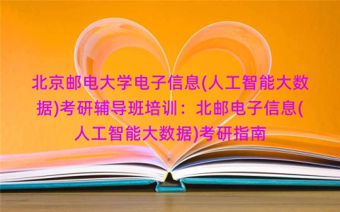 北京邮电大学电子信息(人工智能大数据)考研辅导班培训:北邮电子信息(人工智能大数据)考研指南 北京邮电大学电子信息(人工智能大数据)考研辅导班培训:北邮电子信息(人工智能大数据)考研指南