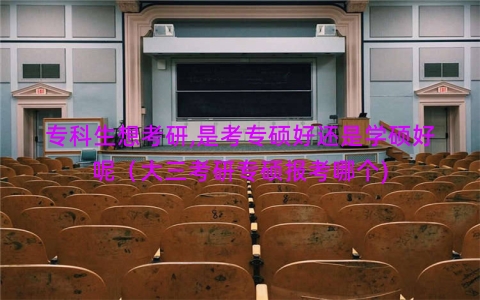 专科生想考研,是考专硕好还是学硕好呢（大三考研专硕报考哪个)