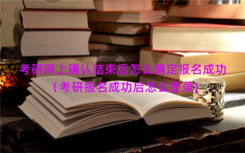 考研网上确认结束后怎么确定报名成功（考研报名成功后怎么登录)