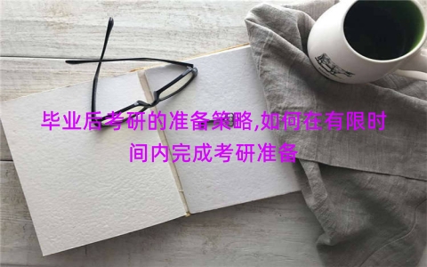 毕业后考研的准备策略,如何在有限时间内完成考研准备
