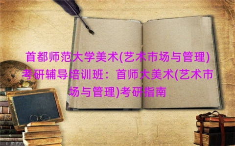 首都师范大学美术(艺术市场与管理)考研辅导培训班:首师大美术(艺术市场与管理)考研指南 首都师范大学美术(艺术市场与管理)考研辅导培训班:首师大美术(艺术市场与管理)考研指南