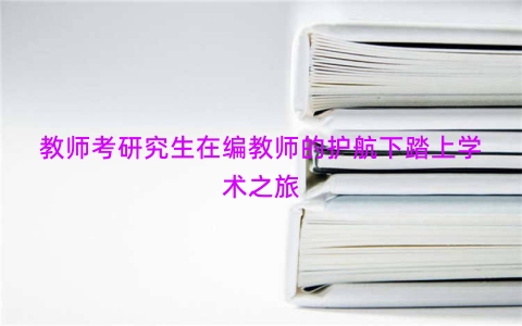 教师考研究生在编教师的护航下踏上学术之旅