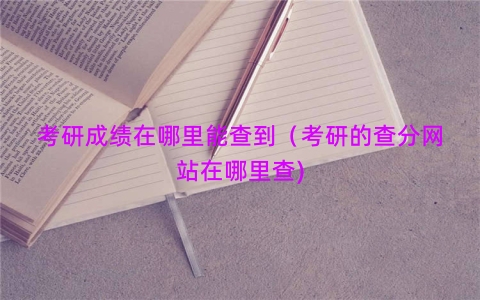 考研成绩在哪里能查到（考研的查分网站在哪里查)