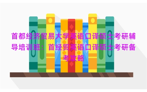首都经济贸易大学英语口译硕士考研辅导培训班：首经贸英语口译硕士考研备考攻略