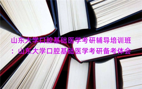 山东大学口腔基础医学考研辅导培训班：山东大学口腔基础医学考研备考体会