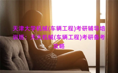 天津大学机械(车辆工程)考研辅导培训班：天大机械(车辆工程)考研备考攻略