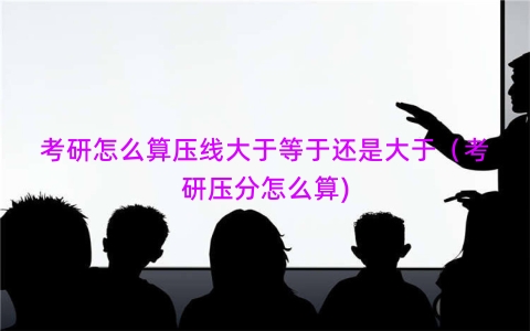 考研怎么算压线大于等于还是大于（考研压分怎么算)