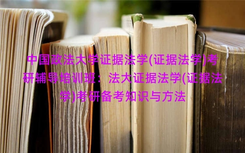 中国政法大学证据法学(证据法学)考研辅导培训班：法大证据法学(证据法学)考研备考知识与方法