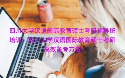 四川大学汉语国际教育硕士考研辅导班培训：四川大学汉语国际教育硕士考研高效备考方法