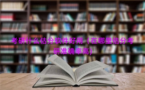 考研什么估分软件好用（在哪里估分考研准确率高)