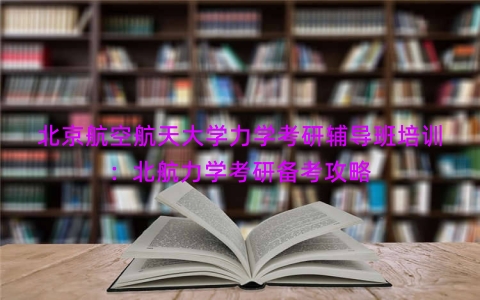北京航空航天大学力学考研辅导班培训：北航力学考研备考攻略