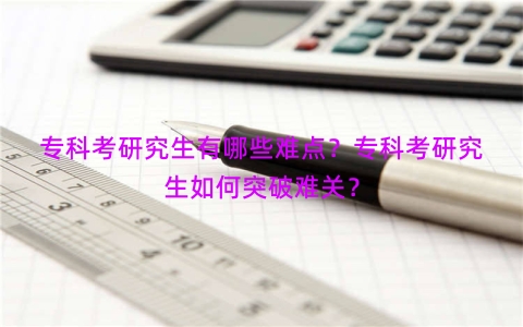 专科考研究生有哪些难点？专科考研究生如何突破难关？