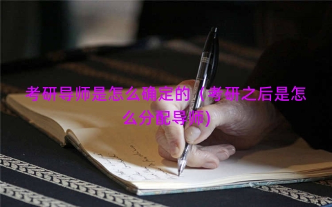 考研导师是怎么确定的（考研之后是怎么分配导师)