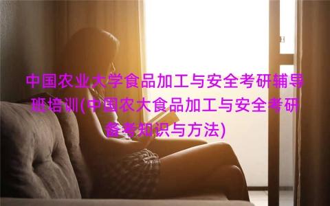 中国农业大学食品加工与安全考研辅导班培训(中国农大食品加工与安全考研备考知识与方法)