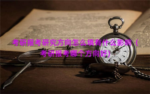 考研报考研究方向怎么填有什么影响（考研报考哪个方向好)