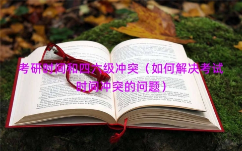 考研时间和四六级冲突（如何解决考试时间冲突的问题）