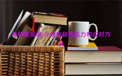 考研紧张吗,介绍考研的压力和应对方法