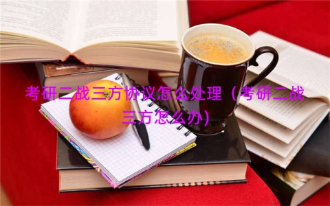 考研二战三方协议怎么处理（考研二战三方怎么办)