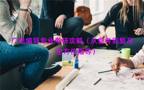 广电编导专业考研攻略（从备考到复习，全方位指导）