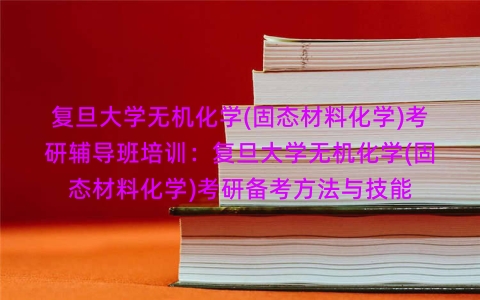 复旦大学无机化学(固态材料化学)考研辅导班培训：复旦大学无机化学(固态材料化学)考研备考方法与技能