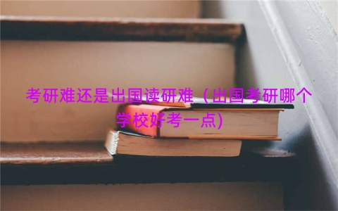 考研难还是出国读研难（出国考研哪个学校好考一点)
