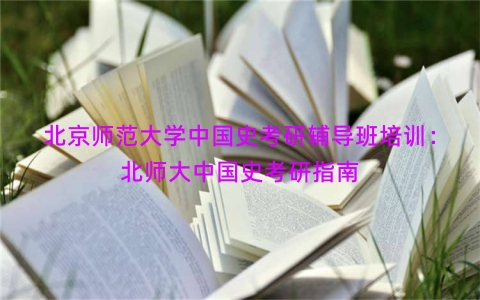 北京师范大学中国史考研辅导班培训：北师大中国史考研指南