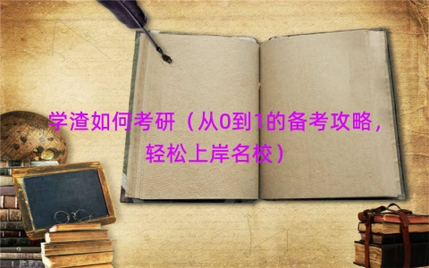 学渣如何考研（从0到1的备考攻略，轻松上岸名校）