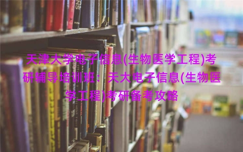 天津大学电子信息(生物医学工程)考研辅导培训班:天大电子信息(生物医学工程)考研备考攻略 天津大学电子信息(生物医学工程)考研辅导培训班:天大电子信息(生物医学工程)考研备考攻略