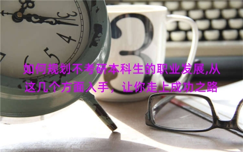 如何规划不考研本科生的职业发展,从这几个方面入手，让你走上成功之路