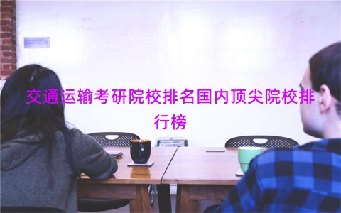 交通运输考研院校排名国内顶尖院校排行榜