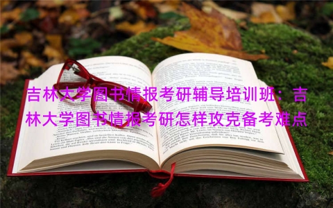 吉林大学图书情报考研辅导培训班：吉林大学图书情报考研怎样攻克备考难点