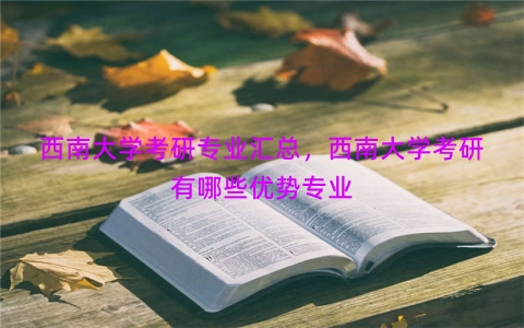 西南大学考研专业汇总，西南大学考研有哪些优势专业