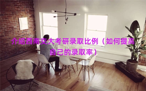 介绍西南交大考研录取比例（如何提高自己的录取率）