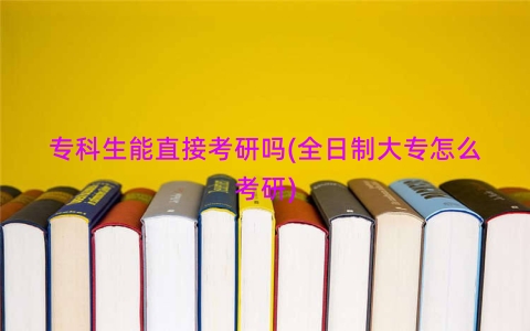 专科生能直接考研吗(全日制大专怎么考研)