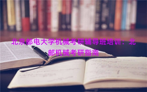 北京邮电大学机械考研辅导班培训：北邮机械考研指南