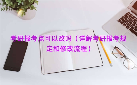 考研报考点可以改吗（详解考研报考规定和修改流程）