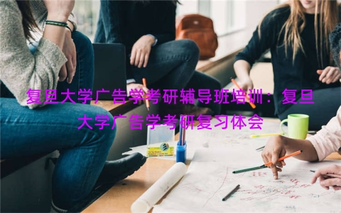 复旦大学广告学考研辅导班培训：复旦大学广告学考研复习体会