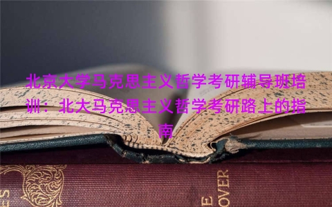 北京大学马克思主义哲学考研辅导班培训：北大马克思主义哲学考研路上的指南