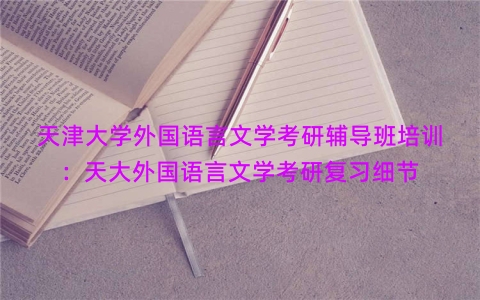 天津大学外国语言文学考研辅导班培训：天大外国语言文学考研复习细节