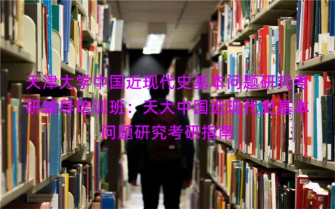 天津大学中国近现代史基本问题研究考研辅导培训班：天大中国近现代史基本问题研究考研指南