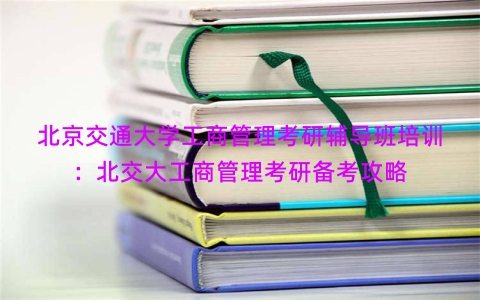 北京交通大学工商管理考研辅导班培训：北交大工商管理考研备考攻略