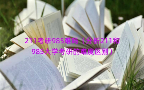 211考研985难吗（分析211和985大学考研的难度区别）