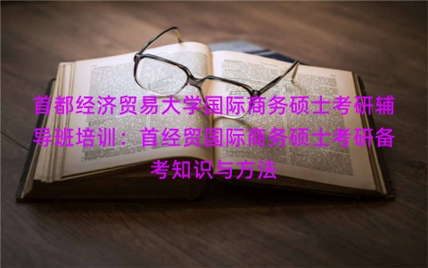 首都经济贸易大学国际商务硕士考研辅导班培训：首经贸国际商务硕士考研备考知识与方法