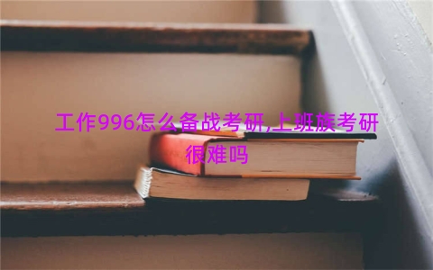 工作996怎么备战考研,上班族考研很难吗